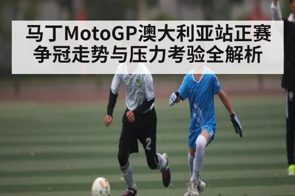 马丁MotoGP澳大利亚站正赛争冠走势与压力考验全解析 | kaiyun