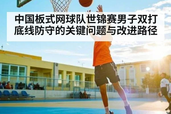 中国板式网球队世锦赛男子双打底线防守的关键问题与改进路径 | kaiyun