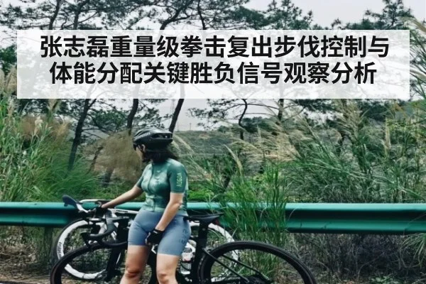 张志磊重量级拳击复出步伐控制与体能分配关键胜负信号观察分析