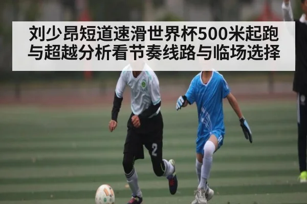 刘少昂短道速滑世界杯500米起跑与超越分析看节奏线路与临场选择