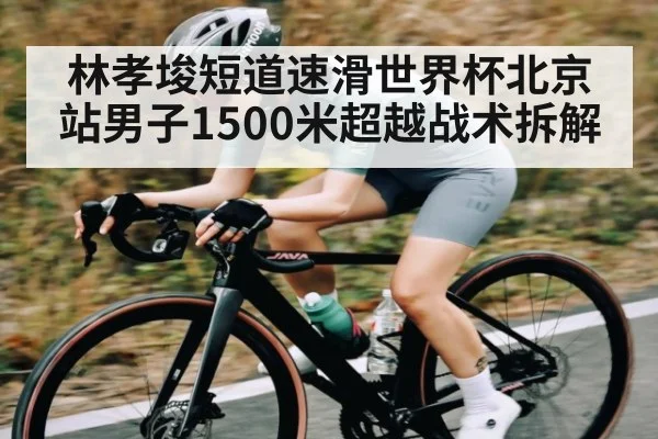 林孝埈短道速滑世界杯北京站男子1500米超越战术拆解 | kaiyun